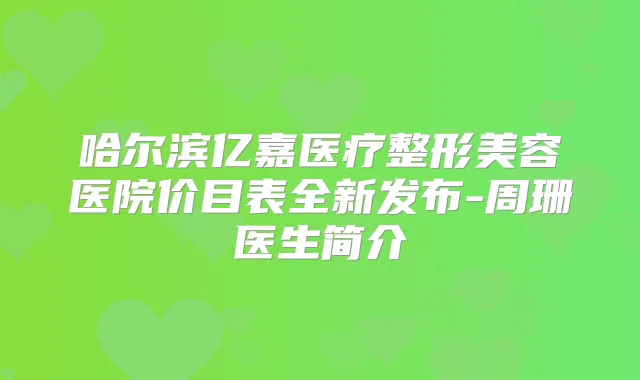 哈尔滨亿嘉医疗整形美容医院价目表全新发布-周珊医生简介