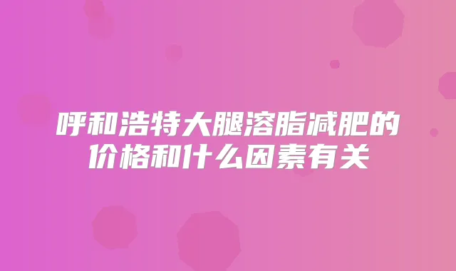 呼和浩特大腿溶脂减肥的价格和什么因素有关