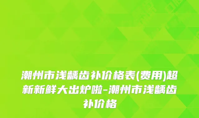 潮州市浅龋齿补价格表(费用)超新新鲜大出炉啦-潮州市浅龋齿补价格