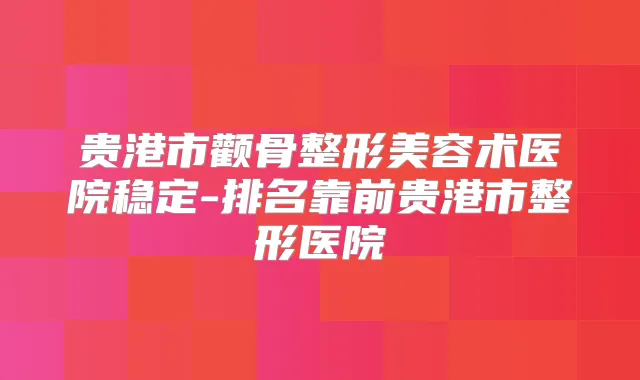 贵港市颧骨整形美容术医院稳定-排名靠前贵港市整形医院
