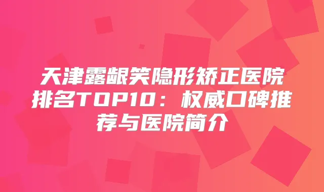 天津露龈笑隐形矫正医院排名TOP10：口碑推荐与医院简介