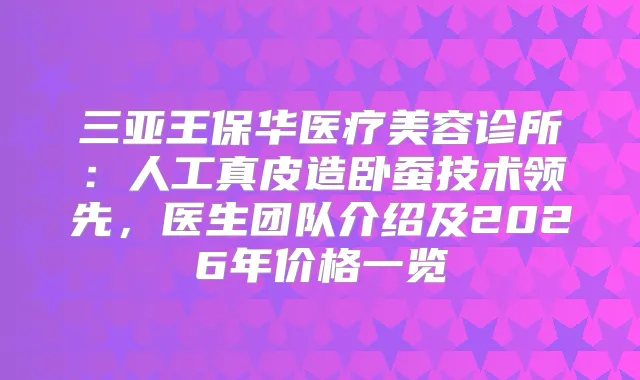三亚王保华医疗美容诊所：人工真皮造卧蚕技术领先，医生团队介绍及2026年价格一览