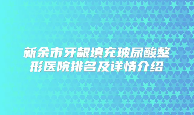 新余市牙龈填充玻尿酸整形医院排名及详情介绍