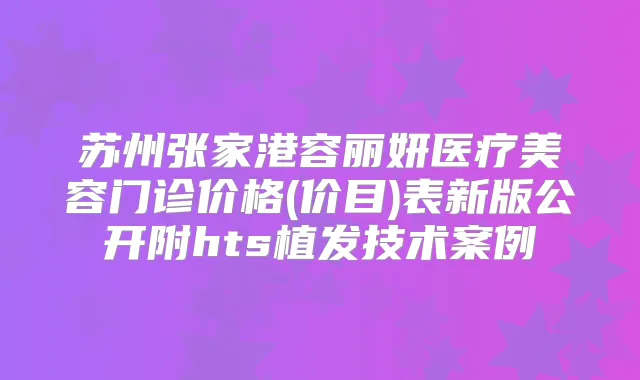 苏州张家港容丽妍医疗美容门诊价格(价目)表新版公开附hts植发技术案例