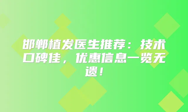 邯郸植发医生推荐：技术口碑佳，优惠信息一览无遗！