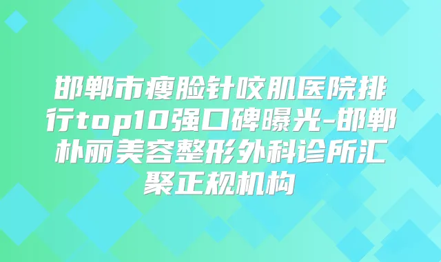 邯郸市瘦脸针咬肌医院排行top10强口碑曝光-邯郸朴丽美容整形外科诊所汇聚正规机构