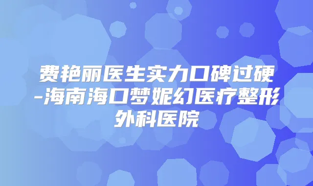 费艳丽医生实力口碑过硬-海南海口梦妮幻医疗整形外科医院
