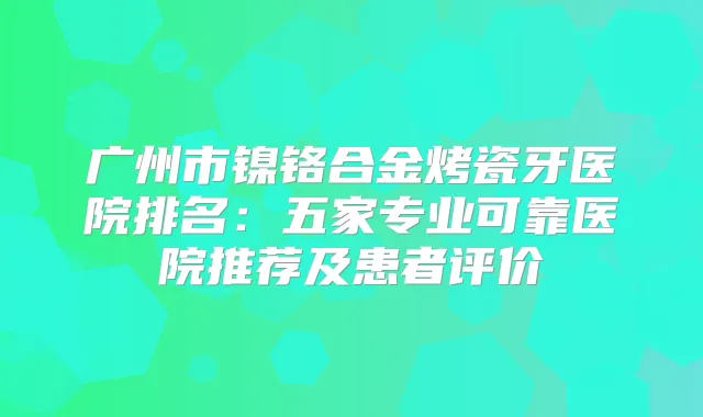广州市镍铬合金烤瓷牙医院排名:五家专业可靠医院推荐及患者评价
