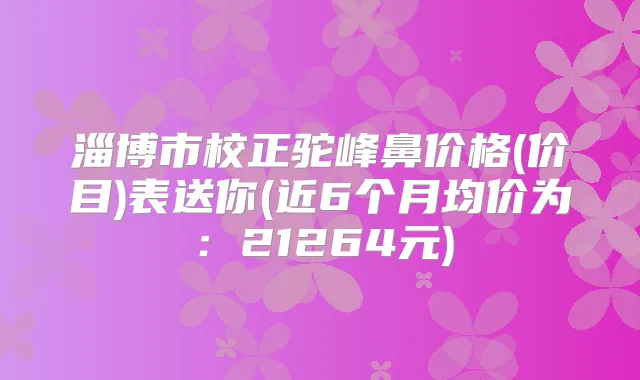 淄博市校正驼峰鼻价格(价目)表送你(近6个月均价为:21264元)