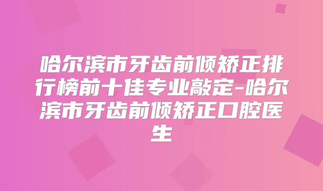 哈尔滨市牙齿前倾矫正排行榜前十佳专业敲定-哈尔滨市牙齿前倾矫正口腔医生