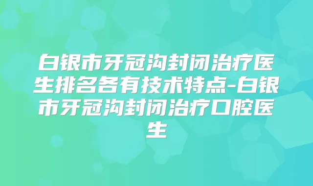 title="白银市牙冠沟封闭医生排名各有技术特点-白银市牙冠沟封闭口腔医生"