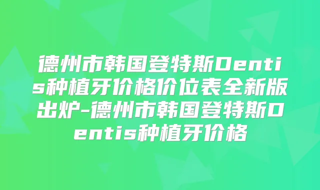 德州市韩国登特斯Dentis种植牙价格价位表全新版出炉-德州市韩国登特斯Dentis种植牙价格