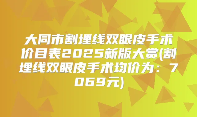 大同市割埋线双眼皮手术价目表2025新版大赏(割埋线双眼皮手术均价为：7069元)