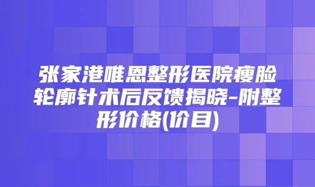 张家港唯恩整形医院瘦脸轮廓针术后反馈揭晓-附整形价格(价目)