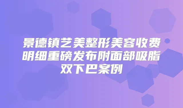 景德镇艺美整形美容收费明细重磅发布附面部吸脂双下巴案例