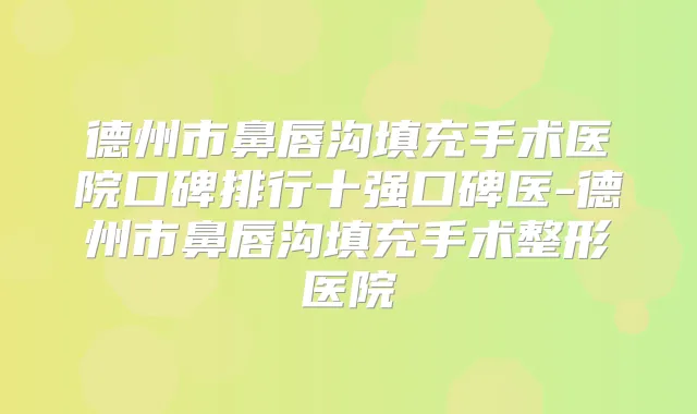 德州市鼻唇沟填充手术医院口碑排行十强口碑医-德州市鼻唇沟填充手术整形医院