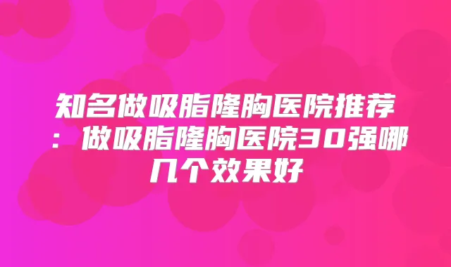 知名做吸脂隆胸医院推荐：做吸脂隆胸医院30强哪几个效果好