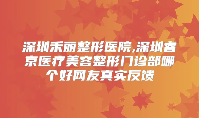 深圳禾丽整形医院,深圳睿京医疗美容整形门诊部哪个好网友真实反馈