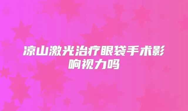 凉山激光眼袋手术影响视力吗