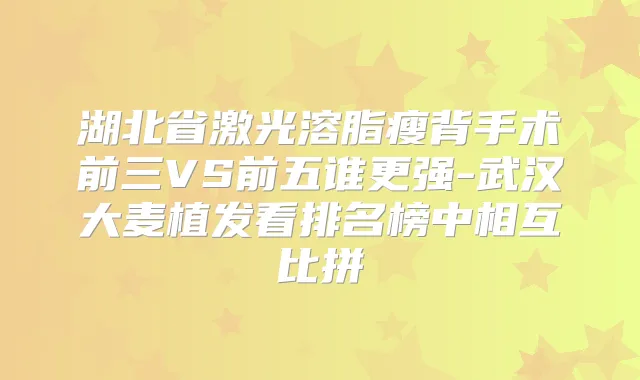 湖北省激光溶脂瘦背手术前三VS前五谁更强-武汉大麦植发看排名榜中相互比拼