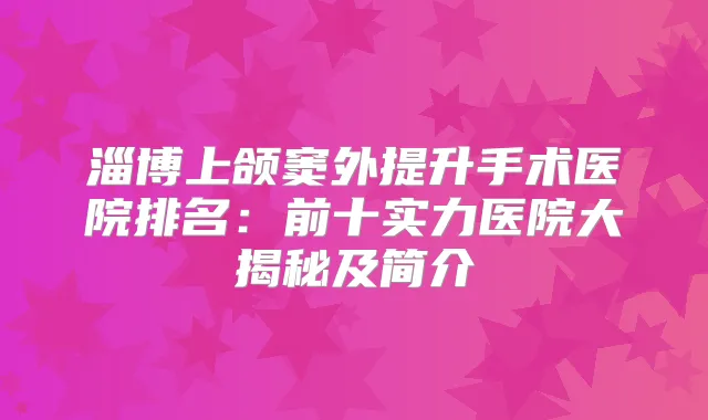 淄博上颌窦外提升手术医院排名：前十实力医院大揭秘及简介