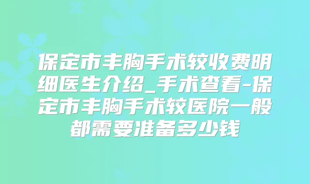 保定市丰胸手术较收费明细医生介绍_手术查看-保定市丰胸手术较医院一般都需要准备多少钱