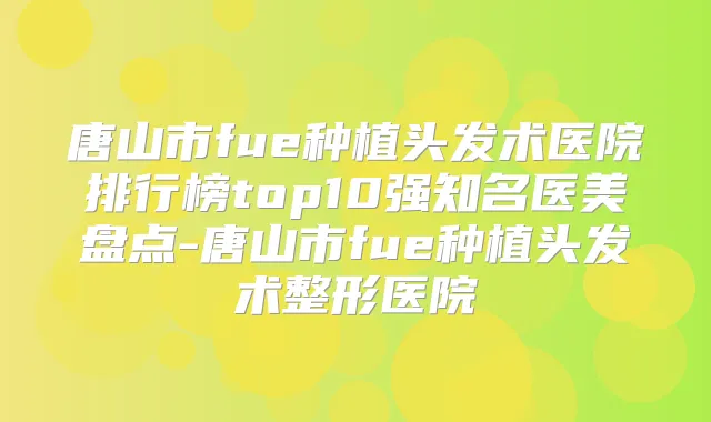 唐山市fue种植头发术医院排行榜top10强知名医美盘点-唐山市fue种植头发术整形医院