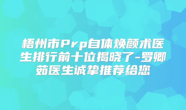 梧州市Prp自体焕颜术医生排行前十位揭晓了-罗卿茹医生诚挚推荐给您