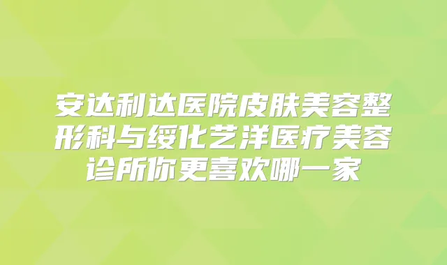 安达利达医院皮肤美容整形科与绥化艺洋医疗美容诊所你更喜欢哪一家