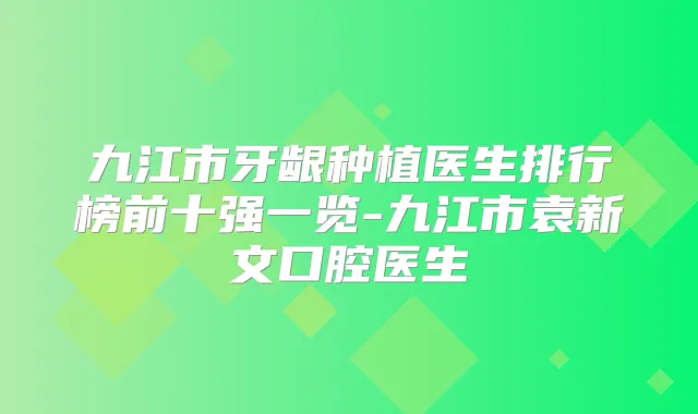 九江市牙龈种植医生排行榜前十强一览-九江市袁新文口腔医生