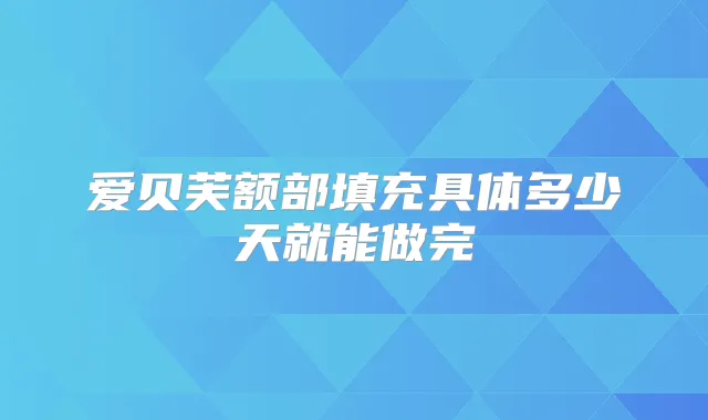 爱贝芙额部填充具体多少天就能做完