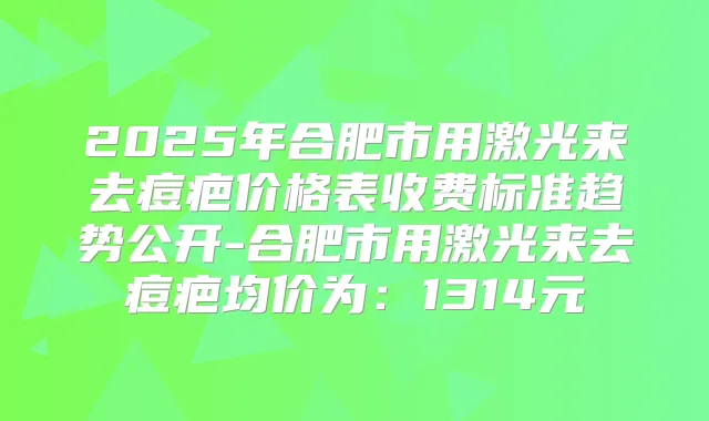 2025年合肥市用激光来去痘疤价格表收费标准趋势公开-合肥市用激光来去痘疤均价为：1314元