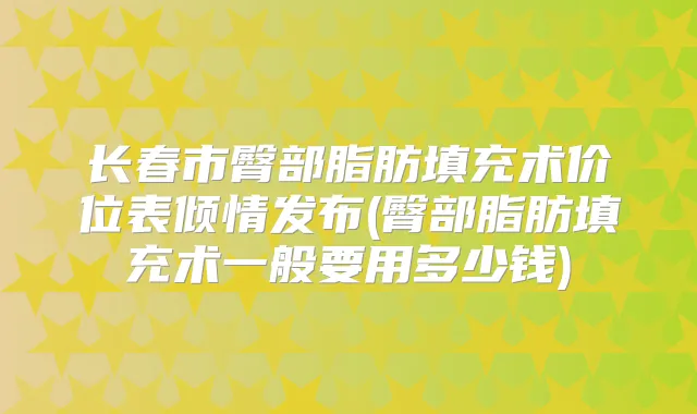 长春市臀部脂肪填充术价位表倾情发布(臀部脂肪填充术一般要用多少钱)