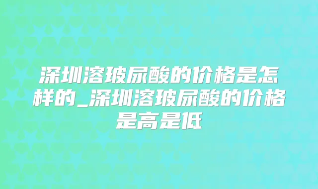 深圳溶玻尿酸的价格是怎样的_深圳溶玻尿酸的价格是高是低