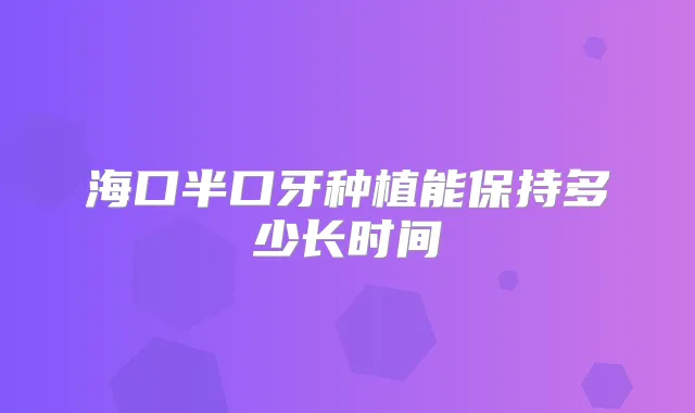 海口半口牙种植能保持多少长时间