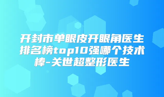 开封市单眼皮开眼角医生排名榜top10强哪个技术棒-关世超整形医生