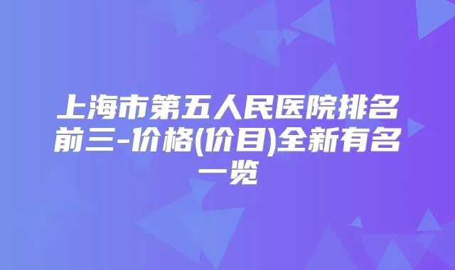 上海市第五人民医院排名前三-价格(价目)全新有名一览