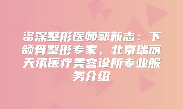 资深整形医师郭新志：下颌骨整形专家，北京瑞丽天承医疗美容诊所专业服务介绍