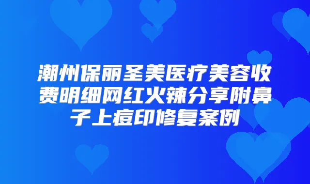 潮州保丽圣美医疗美容收费明细网红火辣分享附鼻子上痘印修复案例
