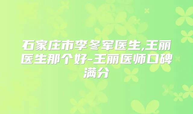 石家庄市李冬军医生,王丽医生那个好-王丽医师口碑满分