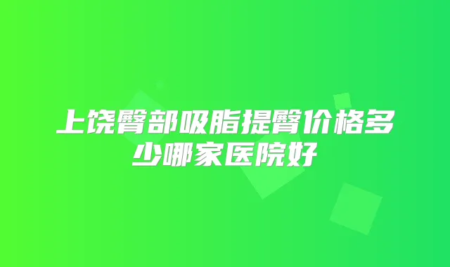 上饶臀部吸脂提臀价格多少哪家医院好