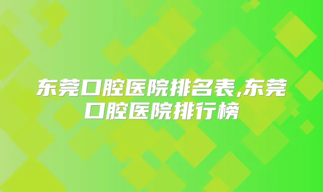 东莞口腔医院排名表,东莞口腔医院排行榜