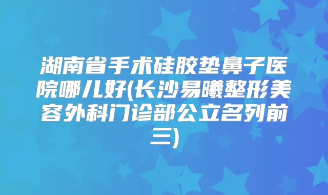湖南省手术硅胶垫鼻子医院哪儿好(长沙易曦整形美容外科门诊部公立名列前三)