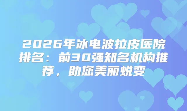 2026年冰电波拉皮医院排名:前30强知名机构推荐,助您美丽蜕变