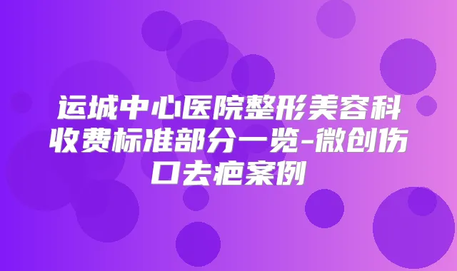 运城中心医院整形美容科收费标准部分一览-微创伤口去疤案例