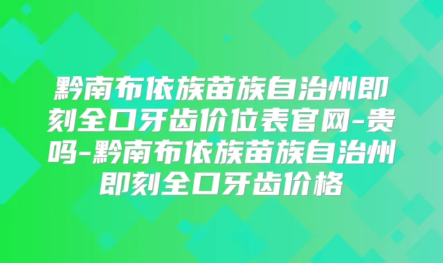 黔南布依族苗族自治州全口牙齿价位表官网-贵吗-黔南布依族苗族自治州全口牙齿价格