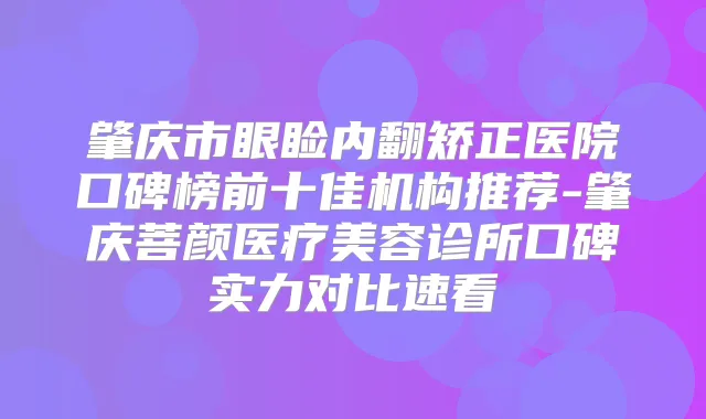 肇庆市眼睑内翻矫正医院口碑榜前十佳机构推荐-肇庆菩颜医疗美容诊所口碑实力对比速看