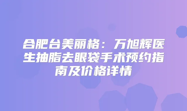 合肥台美丽格：万旭辉医生抽脂去眼袋手术预约指南及价格详情