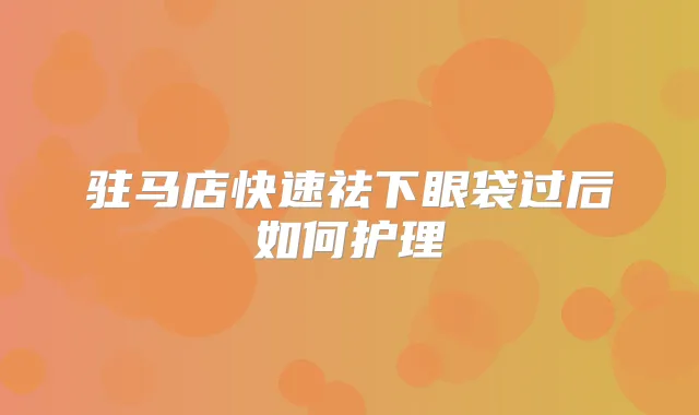 驻马店快速祛下眼袋过后如何护理