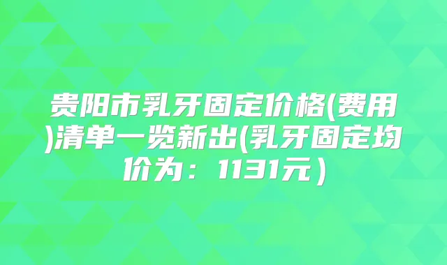 贵阳市乳牙固定价格(费用)清单一览新出(乳牙固定均价为:1131元)